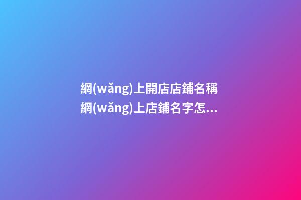 網(wǎng)上開店店鋪名稱 網(wǎng)上店鋪名字怎么取